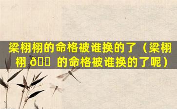 梁栩栩的命格被谁换的了（梁栩栩 🐠 的命格被谁换的了呢）
